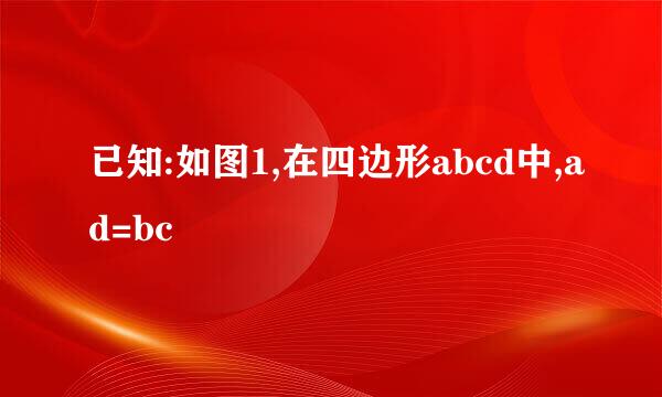 已知:如图1,在四边形abcd中,ad=bc