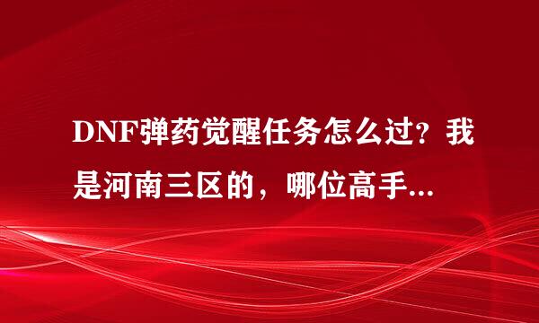 DNF弹药觉醒任务怎么过？我是河南三区的，哪位高手带我过一下吧，谢谢了！！！！！！！！！！！！！！