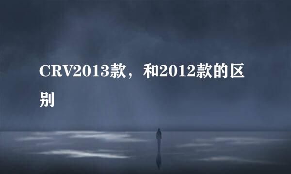 CRV2013款，和2012款的区别