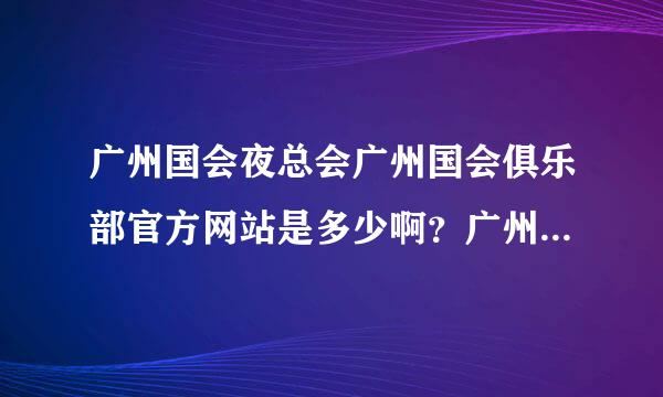 广州国会夜总会广州国会俱乐部官方网站是多少啊？广州国会KTV是一家吗？