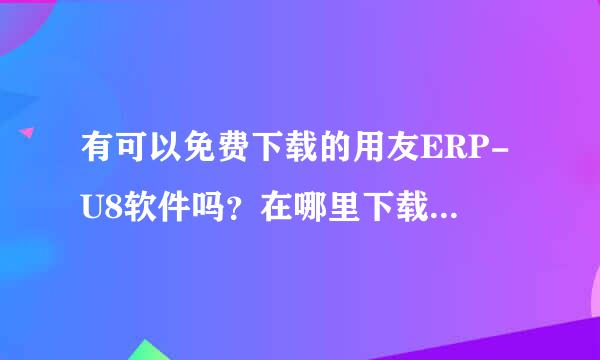 有可以免费下载的用友ERP-U8软件吗？在哪里下载啊，下载了之后联想电脑可以安装吗，急救，谢谢