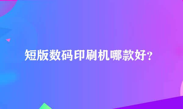 短版数码印刷机哪款好？