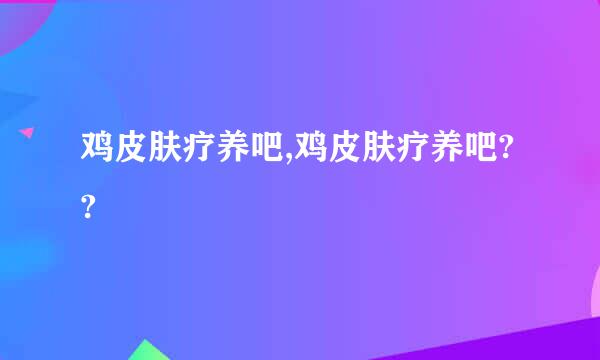 鸡皮肤疗养吧,鸡皮肤疗养吧??