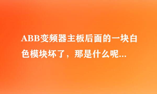 ABB变频器主板后面的一块白色模块坏了，那是什么呢？什么作用？