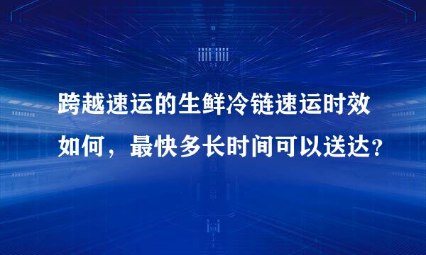 跨越速运的生鲜冷链速运时效如何，最快多长时间可以送达？