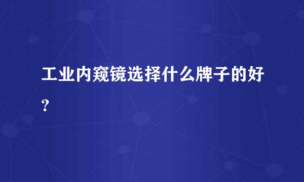 工业内窥镜选择什么牌子的好？