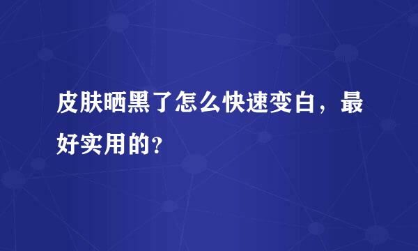 皮肤晒黑了怎么快速变白，最好实用的？