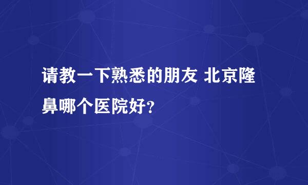 请教一下熟悉的朋友 北京隆鼻哪个医院好？