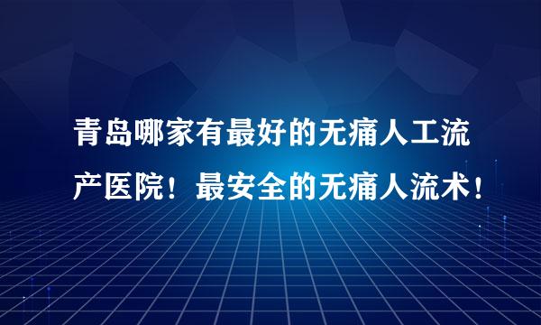 青岛哪家有最好的无痛人工流产医院！最安全的无痛人流术！