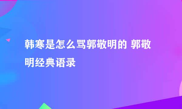 韩寒是怎么骂郭敬明的 郭敬明经典语录