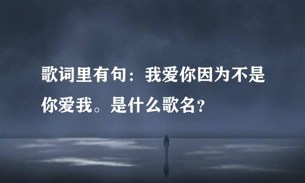 歌词里有句：我爱你因为不是你爱我。是什么歌名？