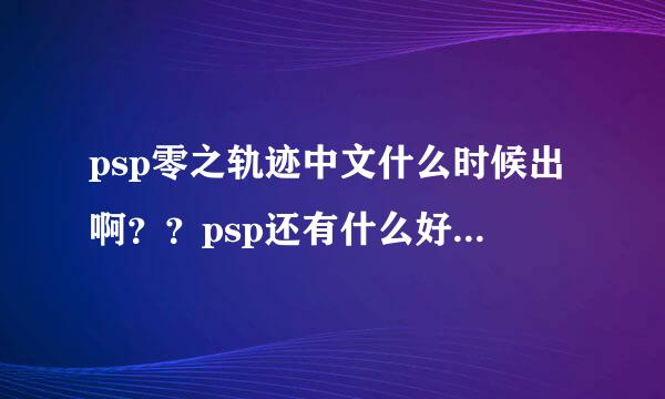 psp零之轨迹中文什么时候出啊？？psp还有什么好玩的中文游戏？大作就不用说了。都玩静了。