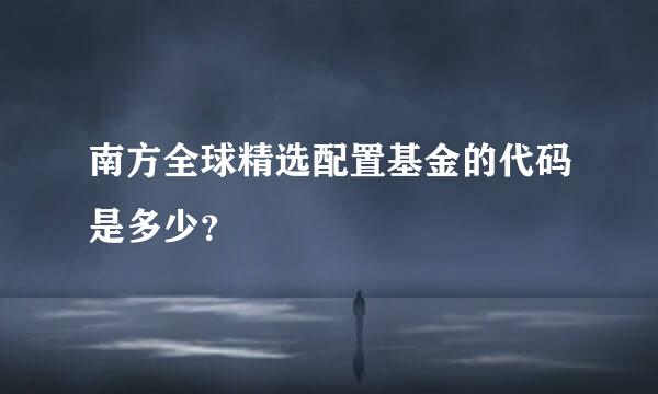 南方全球精选配置基金的代码是多少？