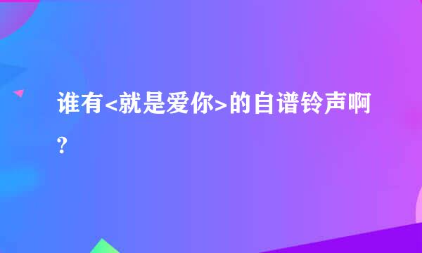 谁有<就是爱你>的自谱铃声啊?