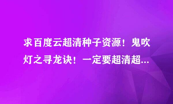 求百度云超清种子资源！鬼吹灯之寻龙诀！一定要超清超清超清！越清晰越好！