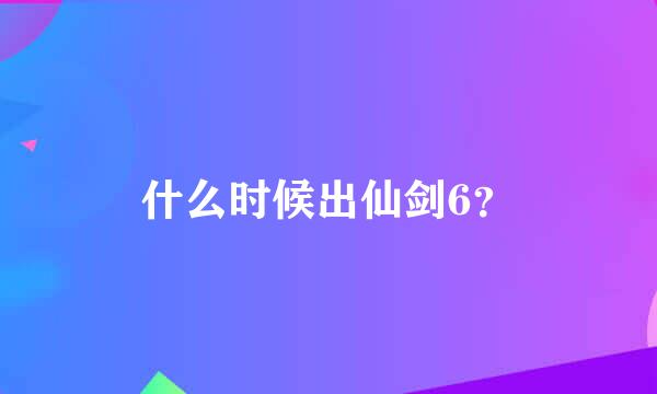 什么时候出仙剑6？