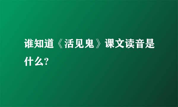 谁知道《活见鬼》课文读音是什么?