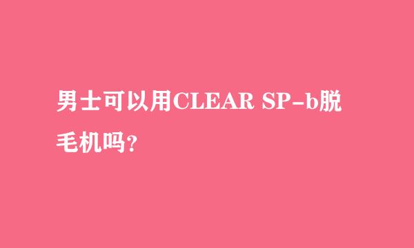 男士可以用CLEAR SP-b脱毛机吗？