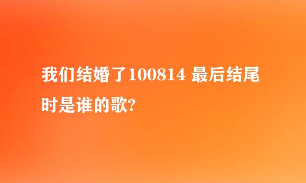 我们结婚了100814 最后结尾时是谁的歌?