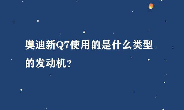 奥迪新Q7使用的是什么类型的发动机？