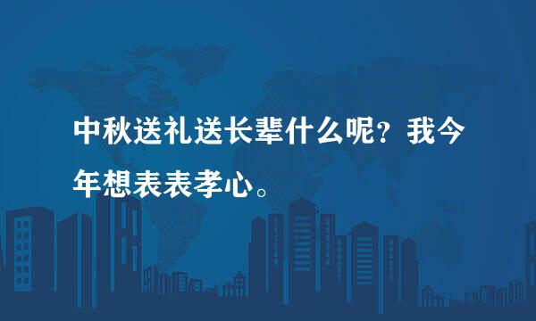 中秋送礼送长辈什么呢？我今年想表表孝心。