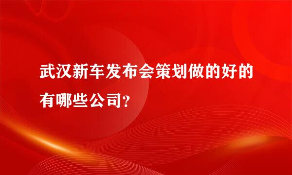 武汉新车发布会策划做的好的有哪些公司？