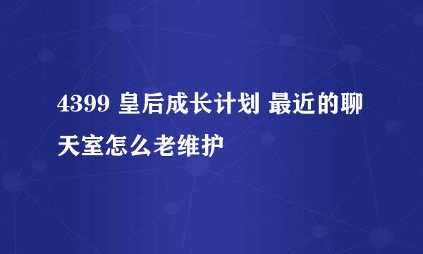 4399 皇后成长计划 最近的聊天室怎么老维护