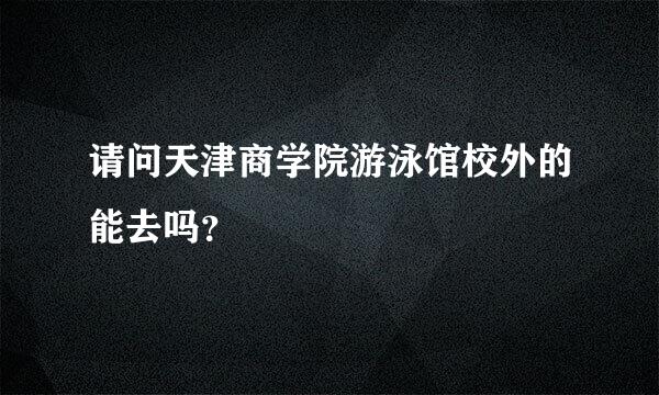 请问天津商学院游泳馆校外的能去吗？