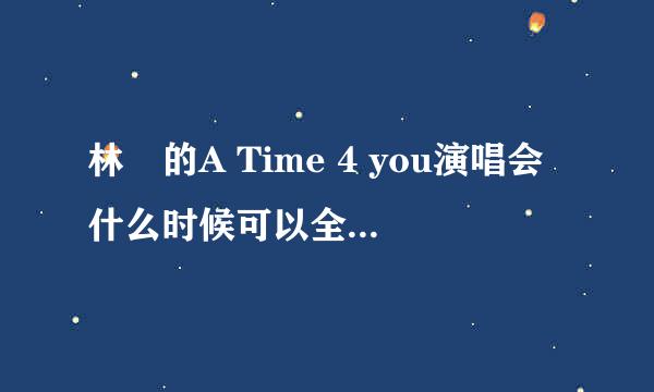 林峯的A Time 4 you演唱会什么时候可以全集看啊 心急啊 love