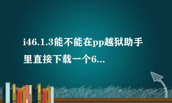 i46.1.3能不能在pp越狱助手里直接下载一个6.1.2的系统进行越狱?谢谢了，大神帮忙啊