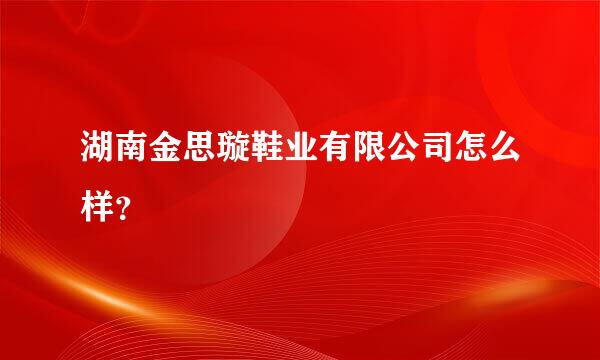 湖南金思璇鞋业有限公司怎么样？