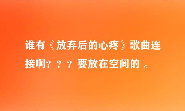 谁有《放弃后的心疼》歌曲连接啊？？？要放在空间的 。