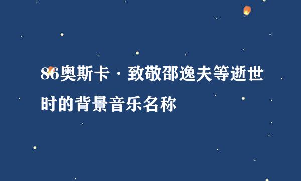 86奥斯卡·致敬邵逸夫等逝世时的背景音乐名称