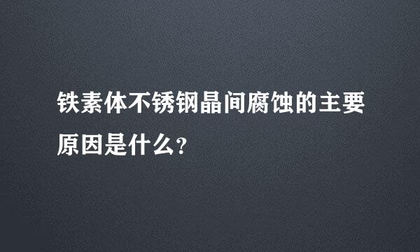 铁素体不锈钢晶间腐蚀的主要原因是什么？