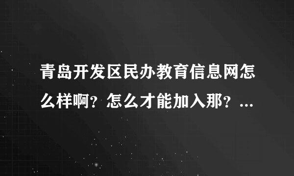 青岛开发区民办教育信息网怎么样啊？怎么才能加入那？加入之后的效果怎么样呢？ 谁来抢答啊！