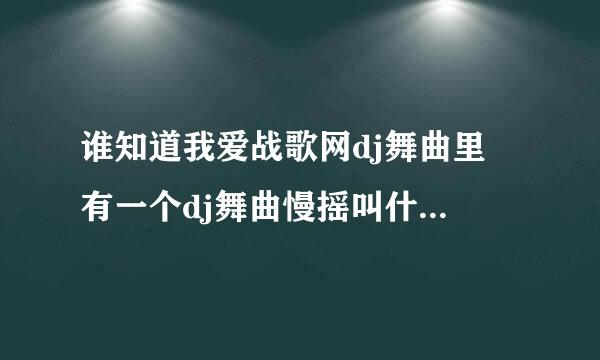 谁知道我爱战歌网dj舞曲里 有一个dj舞曲慢摇叫什么 很好听