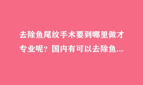 去除鱼尾纹手术要到哪里做才专业呢？国内有可以去除鱼尾纹手术专家吗？