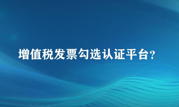 增值税发票勾选认证平台？