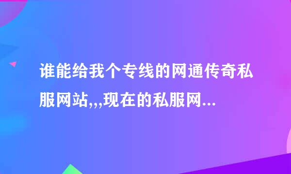 谁能给我个专线的网通传奇私服网站,,,现在的私服网站都是双线的,大部分都是电信的,,