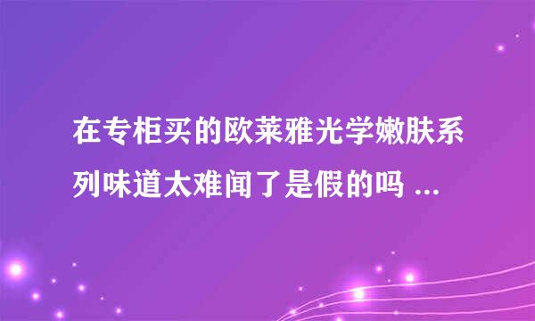 在专柜买的欧莱雅光学嫩肤系列味道太难闻了是假的吗 是苏州产的