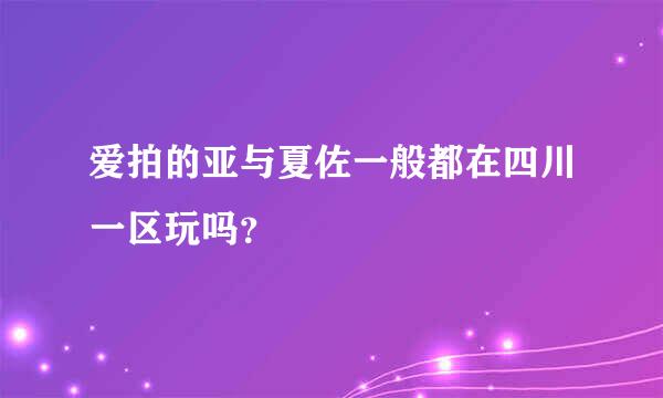 爱拍的亚与夏佐一般都在四川一区玩吗？