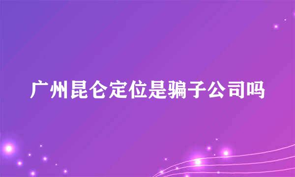 广州昆仑定位是骗子公司吗