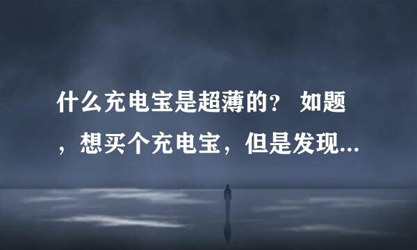 什么充电宝是超薄的？ 如题，想买个充电宝，但是发现都蛮厚的，有人知道哪种是超薄的吗，