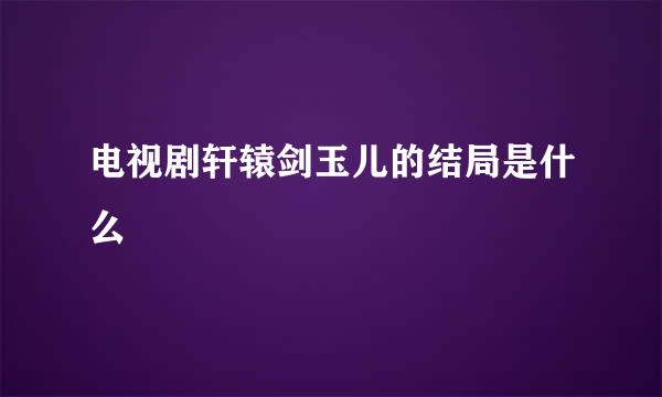 电视剧轩辕剑玉儿的结局是什么