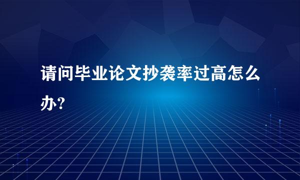 请问毕业论文抄袭率过高怎么办?