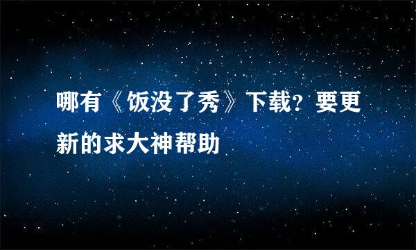 哪有《饭没了秀》下载？要更新的求大神帮助