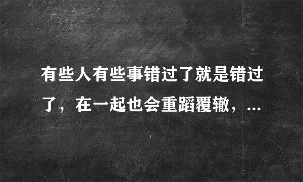 有些人有些事错过了就是错过了，在一起也会重蹈覆辙，什么意思？