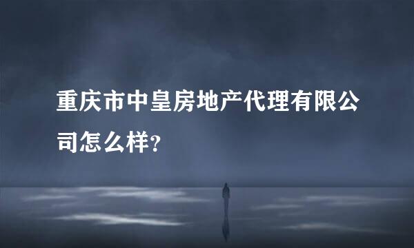 重庆市中皇房地产代理有限公司怎么样？