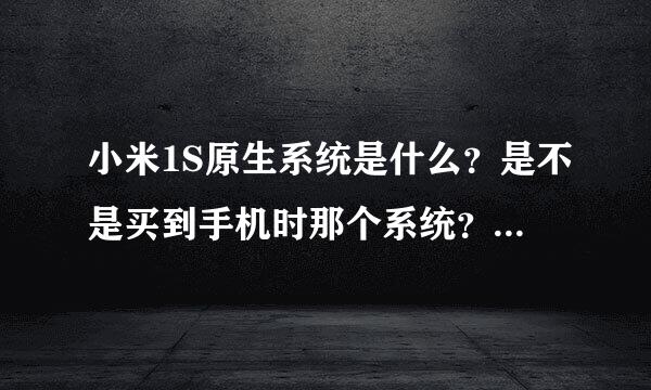 小米1S原生系统是什么？是不是买到手机时那个系统？和MIUI V5系统有什么区别？