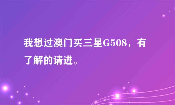 我想过澳门买三星G508，有了解的请进。